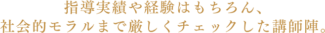指導実績や経験はもちろん、社会的モラルまで厳しくチェックした講師陣。
